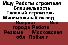 Ищу Работы строителя › Специальность ­ Главный строитель  › Минимальный оклад ­ 5 000 › Возраст ­ 30 - Все города Работа » Резюме   . Московская обл.,Лобня г.